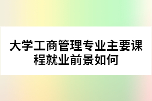 大学工商管理专业主要课程就业前景如何