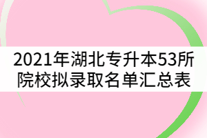 2021年湖北普通专升本53所招生院校拟录取名单汇总表