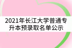 2021年长江大学普通专升本预录取名单公示