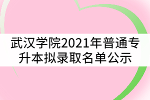 武汉学院2021年普通专升本拟录取名单公示