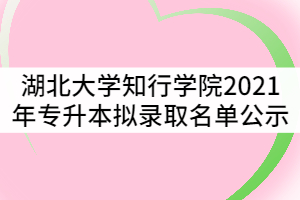 湖北大学知行学院2021年普通专升本拟录取名单公示