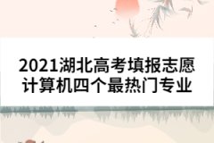 2021湖北高考填报志愿计算机四个最热门专业