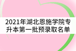 2021年湖北恩施学院普通专升本第一批预录取考生名单