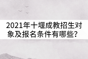 2021年十堰成人高考招生对象及报名条件有哪些？