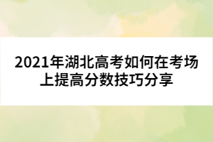 2021年湖北高考如何在考场上提高分数技巧分享