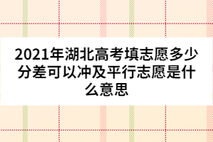 2021年湖北高考填志愿多少分差可以冲及平行志愿是什么意思