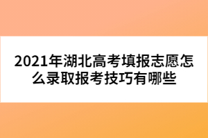 2021年湖北高考填报志愿怎么录取报考技巧有哪些