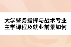 大学警务指挥与战术专业主学课程及就业前景如何