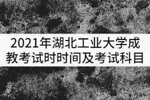 2021年湖北工业大学成教考试时时间及考试科目