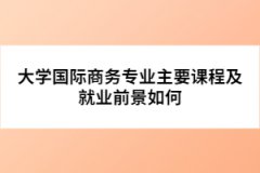 大学国际商务专业主要课程及就业前景如何