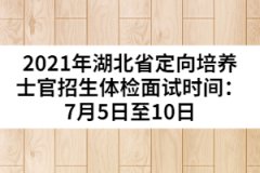 2021年湖北省定向培养士官招生体检面试时间：7月5日至10日