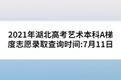 2021年湖北高考艺术本科A梯度志愿录取查询时间:7月11日