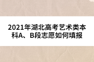 2021年湖北高考艺术类本科A、B段志愿如何填报