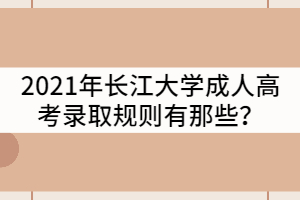 2021年长江大学成人高考录取规则有那些？