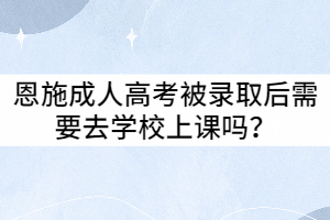 恩施成人高考被录取后需要去学校上课吗？