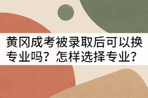 黄冈成考被录取后可以换专业吗？怎样选择专业？