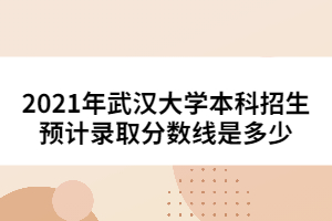 2021年武汉大学本科招生预计录取分数线是多少