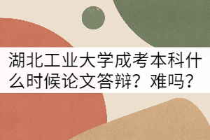 湖北工业大学成考本科什么时候论文答辩？难吗？