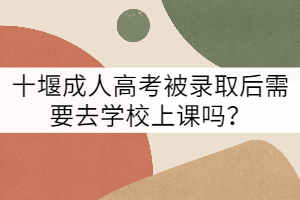 十堰成人高考被录取后需要去学校上课吗？