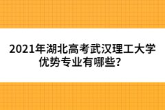 2021年湖北高考武汉理工大学优势专业有哪些？