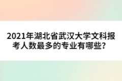 2021年湖北省武汉大学文科报考人数最多的专业有哪些？