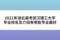 2021年湖北高考武汉理工大学专业排名及介绍有哪些专业最好