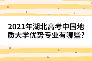 2021年湖北高考中国地质大学优势专业有哪些?