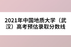 2021年中国地质大学（武汉）高考预估录取分数线