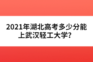 2021年湖北高考多少分能上武汉轻工大学？