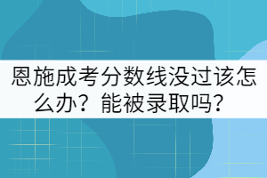 恩施成考分数线没过该怎么办？能被录取吗？