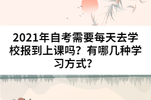 2021年自考需要每天去学校报到上课吗？有哪几种学习方式？