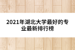 2021年湖北大学最好的专业最新排行榜