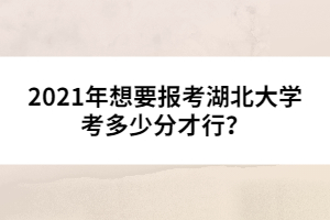 2021年想要报考湖北大学考多少分才行？