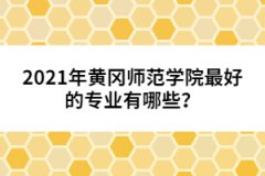 2021年黄冈师范学院最好的专业有哪些？