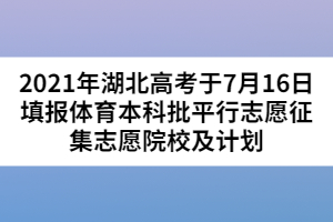 2021年湖北高考于7月16日填报体育本科批平行志愿征集志愿院校及计划