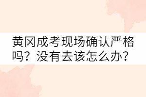 黄冈成考现场确认严格吗？没有去该怎么办？