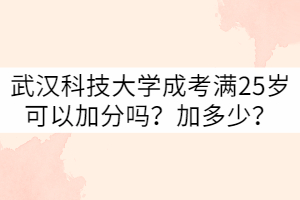 武汉科技大学成考满25岁可以加分吗？加多少？