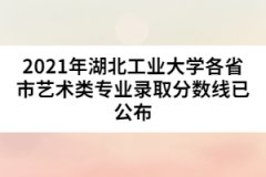 2021年湖北工业大学各省市艺术类专业录取分数线已公布