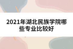 2021年湖北民族学院哪些专业比较好