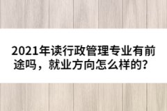 2021年读行政管理专业有前途吗，就业方向怎么样的？