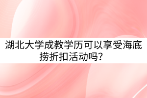 湖北大学成教学历可以享受海底捞折扣活动吗？