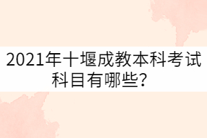 2021年十堰成教本科考试科目有哪些？