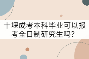 十堰成考本科毕业可以报考全日制研究生吗？