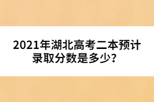 2021年湖北高考二本预计录取分数是多少？