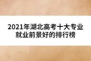 2021年湖北高考十大专业就业前景好的排行榜