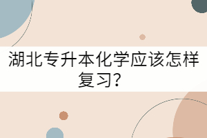 湖北专升本化学应该怎样复习？