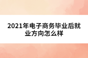 2021年电子商务毕业后就业方向怎么样