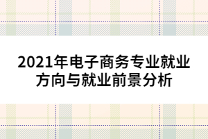 2021年电子商务专业就业方向与就业前景分析