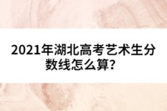 2021年湖北高考艺术生分数线怎么算？