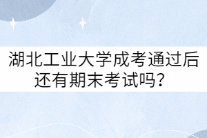 湖北工业大学成考通过后还有期末考试吗？